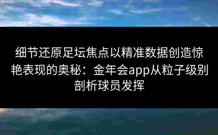 细节还原足坛焦点以精准数据创造惊艳表现的奥秘:金年会app从粒子级别剖析球员发挥 细节还原足坛焦点以精准数据创造惊艳表现的奥秘:金年会app从粒子级别剖析球员发挥