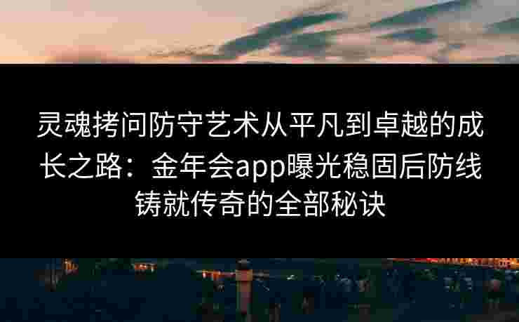 灵魂拷问防守艺术从平凡到卓越的成长之路:金年会app曝光稳固后防线铸就传奇的全部秘诀 灵魂拷问防守艺术从平凡到卓越的成长之路:金年会app曝光稳固后防线铸就传奇的全部秘诀