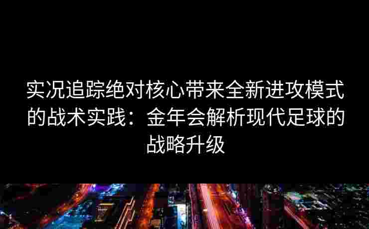 实况追踪绝对核心带来全新进攻模式的战术实践:金年会解析现代足球的战略升级 实况追踪绝对核心带来全新进攻模式的战术实践:金年会解析现代足球的战略升级