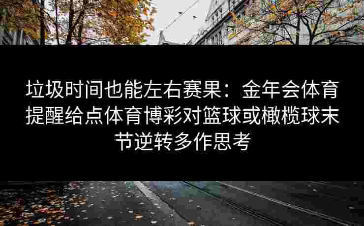 垃圾时间也能左右赛果:金年会体育提醒给点体育博彩对篮球或橄榄球末节逆转多作思考 垃圾时间也能左右赛果:金年会体育提醒给点体育博彩对篮球或橄榄球末节逆转多作思考