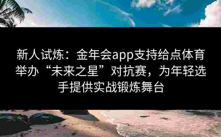 新人试炼：金年会app支持给点体育举办“未来之星”对抗赛，为年轻选手提供实战锻炼舞台