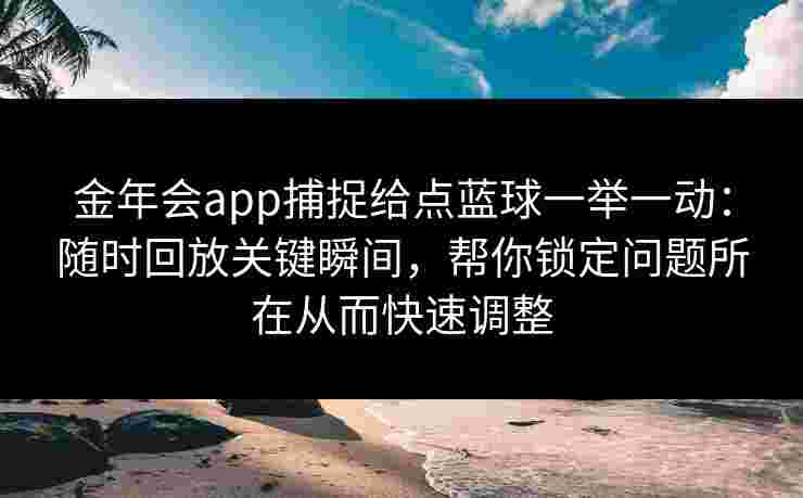 金年会app捕捉给点蓝球一举一动:随时回放关键瞬间,帮你锁定问题所在从而快速调整 金年会app捕捉给点蓝球一举一动:随时回放关键瞬间,帮你锁定问题所在从而快速调整