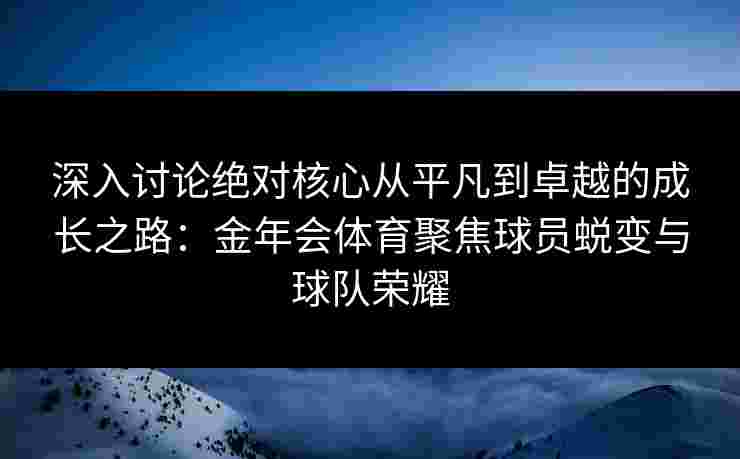 深入讨论绝对核心从平凡到卓越的成长之路:金年会体育聚焦球员蜕变与球队荣耀 深入讨论绝对核心从平凡到卓越的成长之路:金年会体育聚焦球员蜕变与球队荣耀