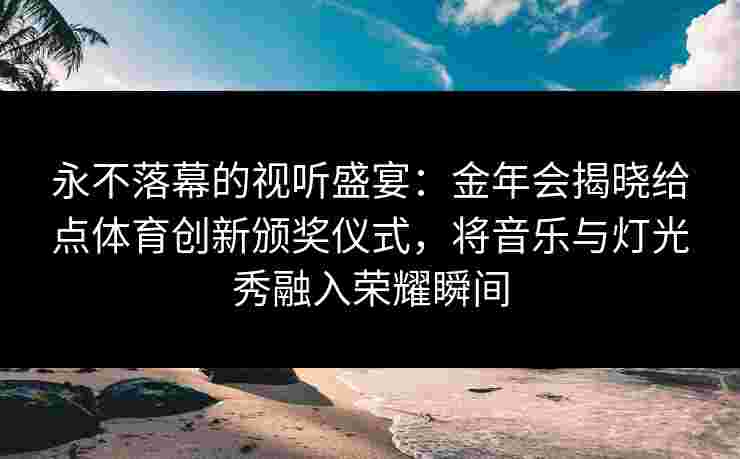 永不落幕的视听盛宴:金年会揭晓给点体育创新颁奖仪式,将音乐与灯光秀融入荣耀瞬间 永不落幕的视听盛宴:金年会揭晓给点体育创新颁奖仪式,将音乐与灯光秀融入荣耀瞬间