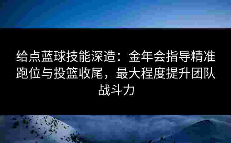 给点蓝球技能深造:金年会指导精准跑位与投篮收尾,最大程度提升团队战斗力 给点蓝球技能深造:金年会指导精准跑位与投篮收尾,最大程度提升团队战斗力