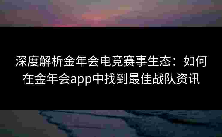 深度解析金年会电竞赛事生态:如何在金年会app中找到最佳战队资讯 深度解析金年会电竞赛事生态:如何在金年会app中找到最佳战队资讯