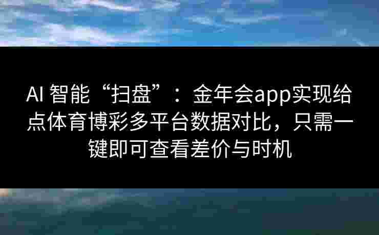 AI 智能“扫盘”:金年会app实现给点体育博彩多平台数据对比,只需一键即可查看差价与时机 AI 智能“扫盘”:金年会app实现给点体育博彩多平台数据对比,只需一键即可查看差价与时机