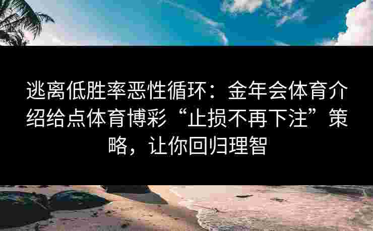 逃离低胜率恶性循环:金年会体育介绍给点体育博彩“止损不再下注”策略,让你回归理智 逃离低胜率恶性循环:金年会体育介绍给点体育博彩“止损不再下注”策略,让你回归理智