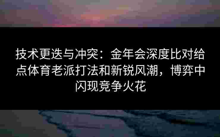 技术更迭与冲突：金年会深度比对给点体育老派打法和新锐风潮，博弈中闪现竞争火花
