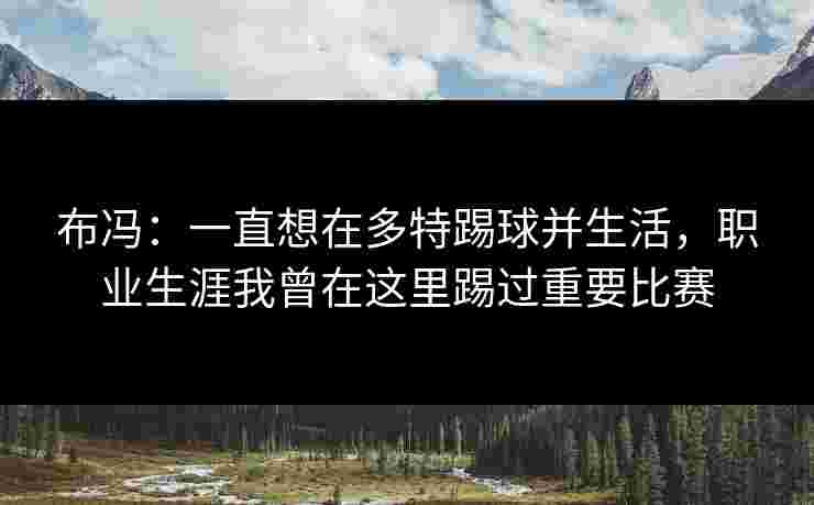 布冯：一直想在多特踢球并生活，职业生涯我曾在这里踢过重要比赛