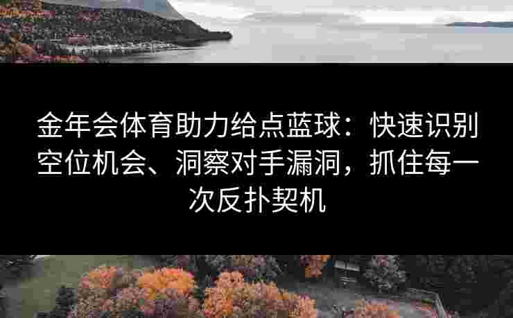 金年会体育助力给点蓝球：快速识别空位机会、洞察对手漏洞，抓住每一次反扑契机