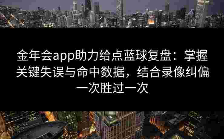 金年会app助力给点蓝球复盘：掌握关键失误与命中数据，结合录像纠偏一次胜过一次