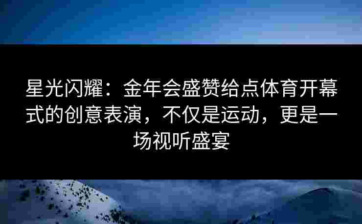星光闪耀:金年会盛赞给点体育开幕式的创意表演,不仅是运动,更是一场视听盛宴 星光闪耀:金年会盛赞给点体育开幕式的创意表演,不仅是运动,更是一场视听盛宴