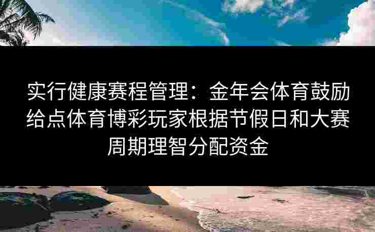实行健康赛程管理:金年会体育鼓励给点体育博彩玩家根据节假日和大赛周期理智分配资金 实行健康赛程管理:金年会体育鼓励给点体育博彩玩家根据节假日和大赛周期理智分配资金
