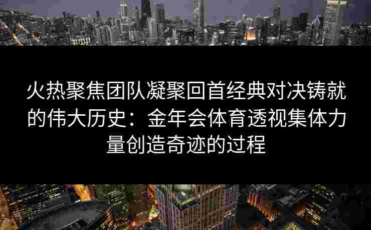 火热聚焦团队凝聚回首经典对决铸就的伟大历史:金年会体育透视集体力量创造奇迹的过程 火热聚焦团队凝聚回首经典对决铸就的伟大历史:金年会体育透视集体力量创造奇迹的过程