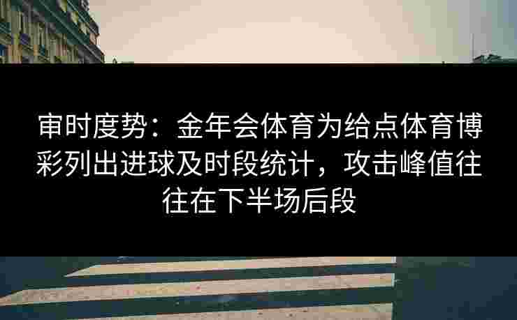 审时度势:金年会体育为给点体育博彩列出进球及时段统计,攻击峰值往往在下半场后段 审时度势:金年会体育为给点体育博彩列出进球及时段统计,攻击峰值往往在下半场后段