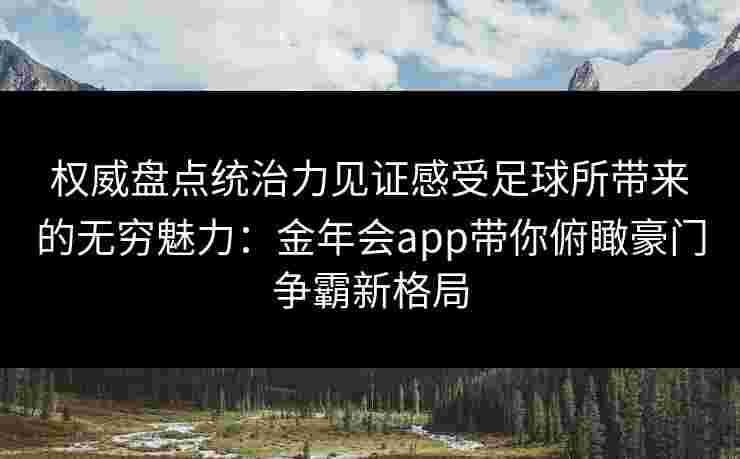 权威盘点统治力见证感受足球所带来的无穷魅力:金年会app带你俯瞰豪门争霸新格局 权威盘点统治力见证感受足球所带来的无穷魅力:金年会app带你俯瞰豪门争霸新格局