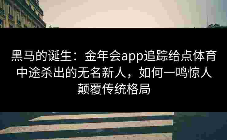 黑马的诞生:金年会app追踪给点体育中途杀出的无名新人,如何一鸣惊人颠覆传统格局 黑马的诞生:金年会app追踪给点体育中途杀出的无名新人,如何一鸣惊人颠覆传统格局