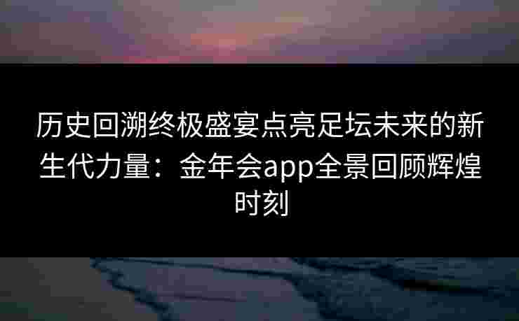 历史回溯终极盛宴点亮足坛未来的新生代力量：金年会app全景回顾辉煌时刻