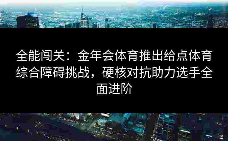 全能闯关:金年会体育推出给点体育综合障碍挑战,硬核对抗助力选手全面进阶 全能闯关:金年会体育推出给点体育综合障碍挑战,硬核对抗助力选手全面进阶