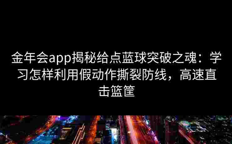 金年会app揭秘给点蓝球突破之魂:学习怎样利用假动作撕裂防线,高速直击篮筐 金年会app揭秘给点蓝球突破之魂:学习怎样利用假动作撕裂防线,高速直击篮筐