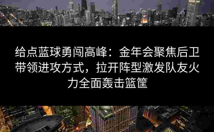 给点蓝球勇闯高峰:金年会聚焦后卫带领进攻方式,拉开阵型激发队友火力全面轰击篮筐 给点蓝球勇闯高峰:金年会聚焦后卫带领进攻方式,拉开阵型激发队友火力全面轰击篮筐