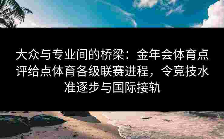 大众与专业间的桥梁:金年会体育点评给点体育各级联赛进程,令竞技水准逐步与国际接轨 大众与专业间的桥梁:金年会体育点评给点体育各级联赛进程,令竞技水准逐步与国际接轨
