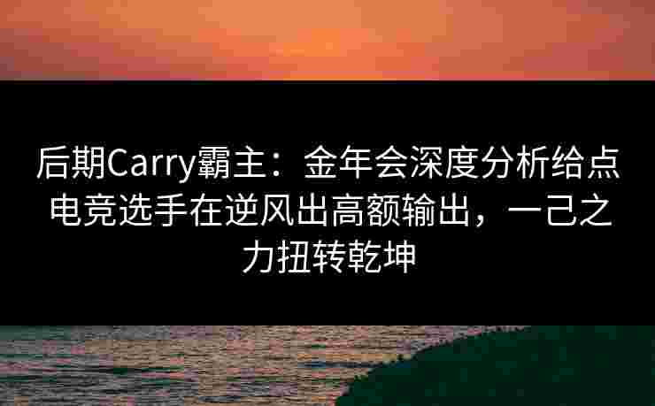 后期Carry霸主：金年会深度分析给点电竞选手在逆风出高额输出，一己之力扭转乾坤