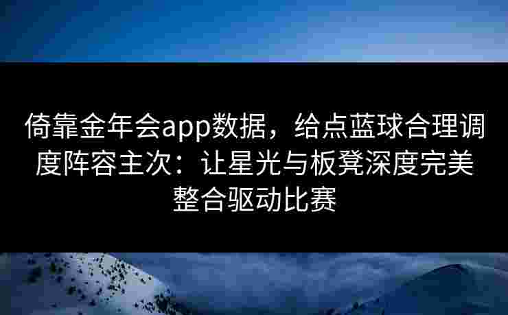 倚靠金年会app数据，给点蓝球合理调度阵容主次：让星光与板凳深度完美整合驱动比赛