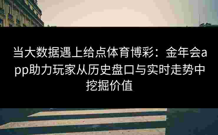 当大数据遇上给点体育博彩：金年会app助力玩家从历史盘口与实时走势中挖掘价值