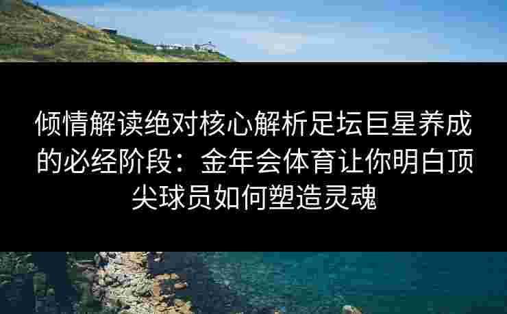 倾情解读绝对核心解析足坛巨星养成的必经阶段:金年会体育让你明白顶尖球员如何塑造灵魂 倾情解读绝对核心解析足坛巨星养成的必经阶段:金年会体育让你明白顶尖球员如何塑造灵魂