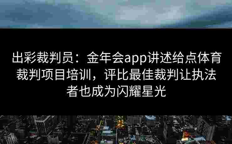 出彩裁判员:金年会app讲述给点体育裁判项目培训,评比最佳裁判让执法者也成为闪耀星光 出彩裁判员:金年会app讲述给点体育裁判项目培训,评比最佳裁判让执法者也成为闪耀星光