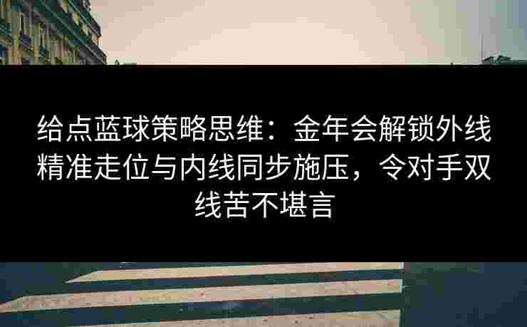 给点蓝球策略思维:金年会解锁外线精准走位与内线同步施压,令对手双线苦不堪言 给点蓝球策略思维:金年会解锁外线精准走位与内线同步施压,令对手双线苦不堪言