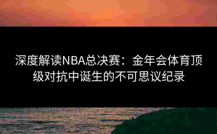 深度解读NBA总决赛：金年会体育顶级对抗中诞生的不可思议纪录
