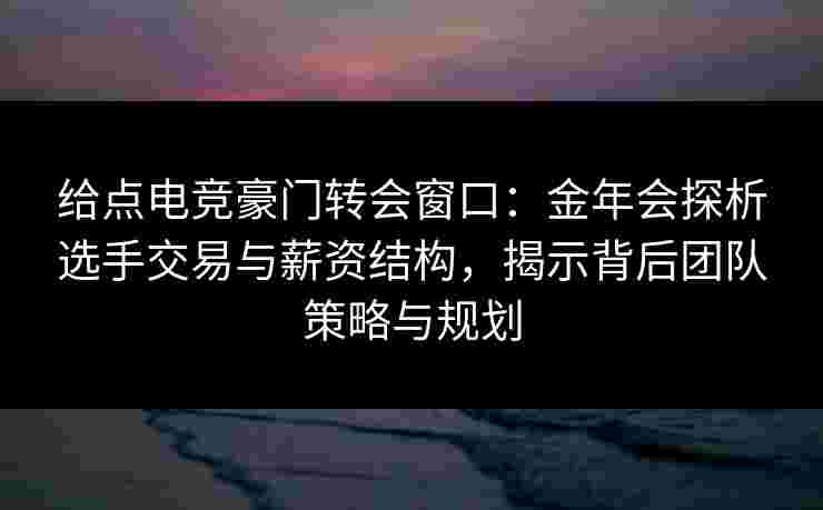 给点电竞豪门转会窗口:金年会探析选手交易与薪资结构,揭示背后团队策略与规划 给点电竞豪门转会窗口:金年会探析选手交易与薪资结构,揭示背后团队策略与规划