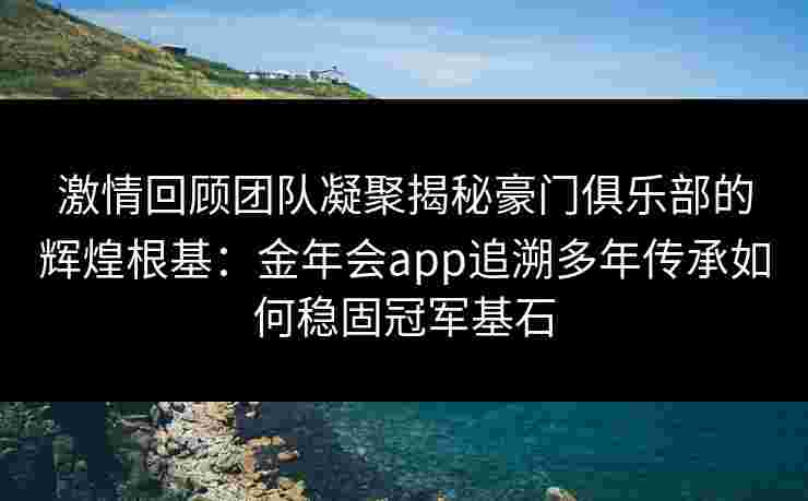 激情回顾团队凝聚揭秘豪门俱乐部的辉煌根基:金年会app追溯多年传承如何稳固冠军基石 激情回顾团队凝聚揭秘豪门俱乐部的辉煌根基:金年会app追溯多年传承如何稳固冠军基石
