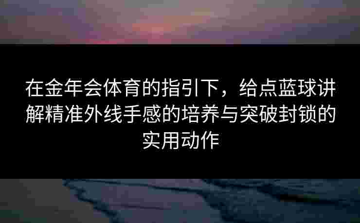 在金年会体育的指引下,给点蓝球讲解精准外线手感的培养与突破封锁的实用动作 在金年会体育的指引下,给点蓝球讲解精准外线手感的培养与突破封锁的实用动作