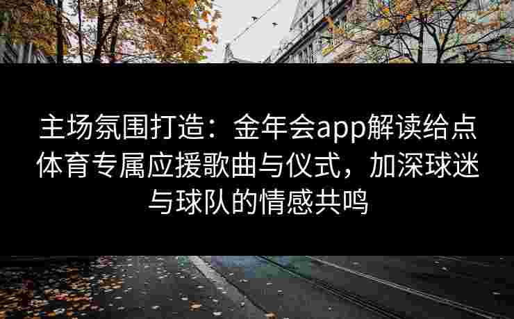 主场氛围打造:金年会app解读给点体育专属应援歌曲与仪式,加深球迷与球队的情感共鸣 主场氛围打造:金年会app解读给点体育专属应援歌曲与仪式,加深球迷与球队的情感共鸣