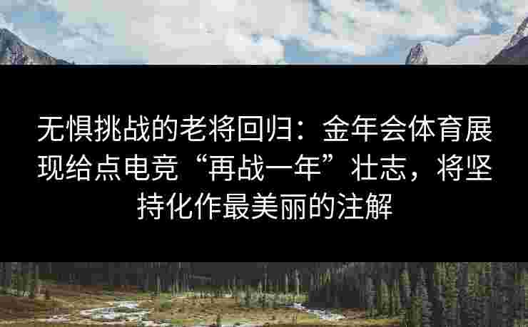 无惧挑战的老将回归：金年会体育展现给点电竞“再战一年”壮志，将坚持化作最美丽的注解