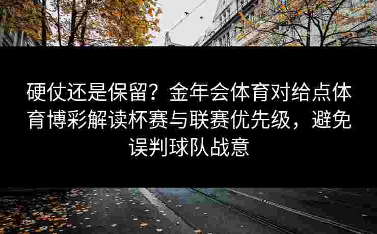 硬仗还是保留?金年会体育对给点体育博彩解读杯赛与联赛优先级,避免误判球队战意 硬仗还是保留?金年会体育对给点体育博彩解读杯赛与联赛优先级,避免误判球队战意