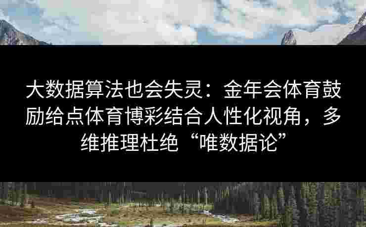 大数据算法也会失灵:金年会体育鼓励给点体育博彩结合人性化视角,多维推理杜绝“唯数据论” 大数据算法也会失灵:金年会体育鼓励给点体育博彩结合人性化视角,多维推理杜绝“唯数据论”