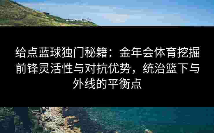 给点蓝球独门秘籍:金年会体育挖掘前锋灵活性与对抗优势,统治篮下与外线的平衡点 给点蓝球独门秘籍:金年会体育挖掘前锋灵活性与对抗优势,统治篮下与外线的平衡点