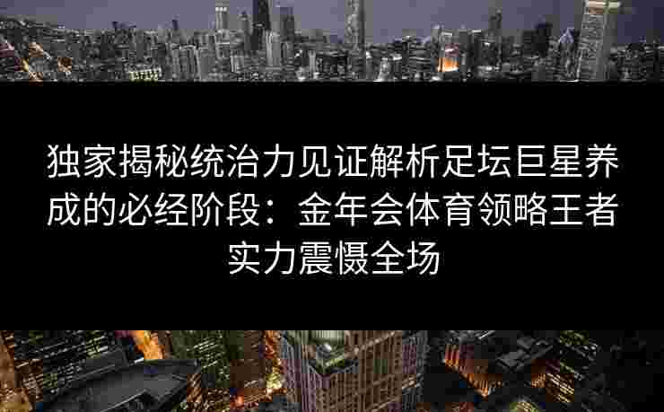 独家揭秘统治力见证解析足坛巨星养成的必经阶段:金年会体育领略王者实力震慑全场 独家揭秘统治力见证解析足坛巨星养成的必经阶段:金年会体育领略王者实力震慑全场