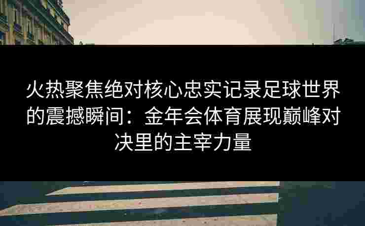 火热聚焦绝对核心忠实记录足球世界的震撼瞬间:金年会体育展现巅峰对决里的主宰力量 火热聚焦绝对核心忠实记录足球世界的震撼瞬间:金年会体育展现巅峰对决里的主宰力量