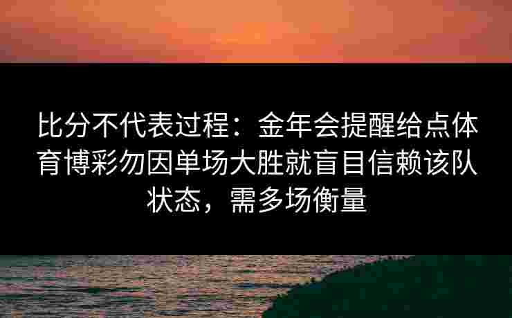 比分不代表过程:金年会提醒给点体育博彩勿因单场大胜就盲目信赖该队状态,需多场衡量 比分不代表过程:金年会提醒给点体育博彩勿因单场大胜就盲目信赖该队状态,需多场衡量