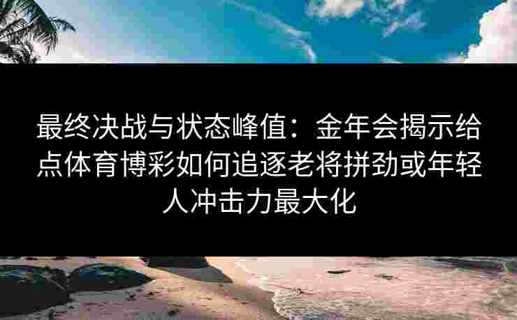 最终决战与状态峰值：金年会揭示给点体育博彩如何追逐老将拼劲或年轻人冲击力最大化