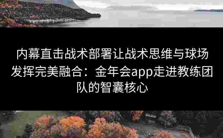 内幕直击战术部署让战术思维与球场发挥完美融合:金年会app走进教练团队的智囊核心 内幕直击战术部署让战术思维与球场发挥完美融合:金年会app走进教练团队的智囊核心