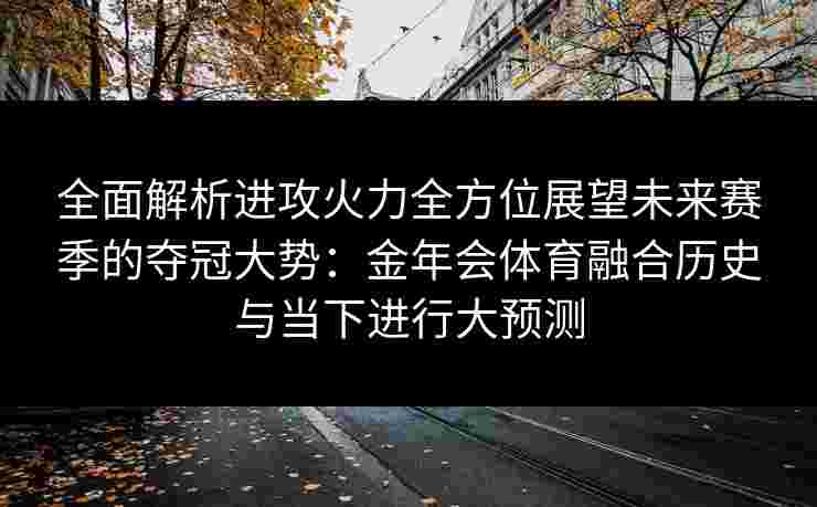 全面解析进攻火力全方位展望未来赛季的夺冠大势：金年会体育融合历史与当下进行大预测