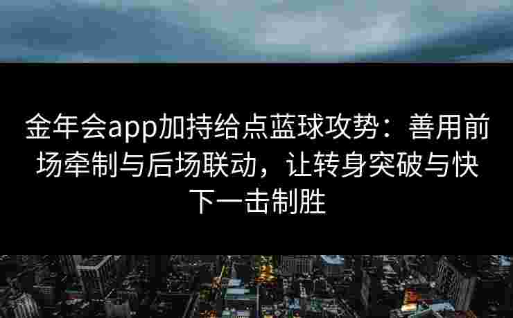 金年会app加持给点蓝球攻势：善用前场牵制与后场联动，让转身突破与快下一击制胜