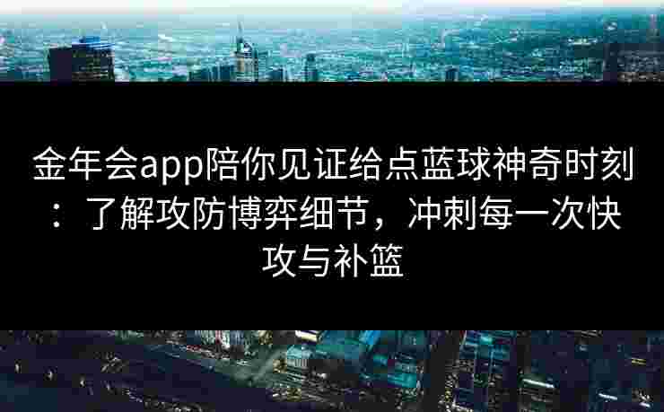 金年会app陪你见证给点蓝球神奇时刻：了解攻防博弈细节，冲刺每一次快攻与补篮